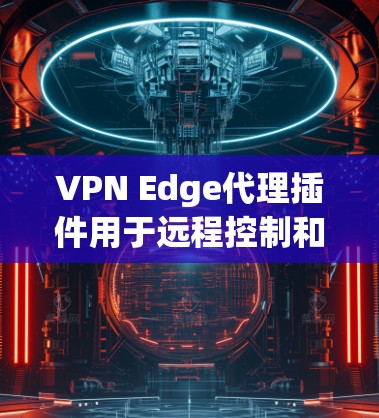 VPN Edge代理插件用于远程控制和管理VPN设备，比如电脑、手机等。以下是一个简单和详细的安装步骤，帮助您安装并使用Edge代理