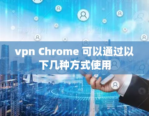 vpn Chrome 可以通过以下几种方式使用