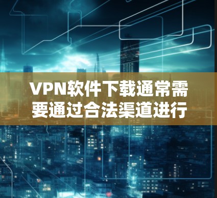 VPN软件下载通常需要通过合法渠道进行，以确保安全和合规。以下是一些常见的VPN软件推荐，支持免费版的下载