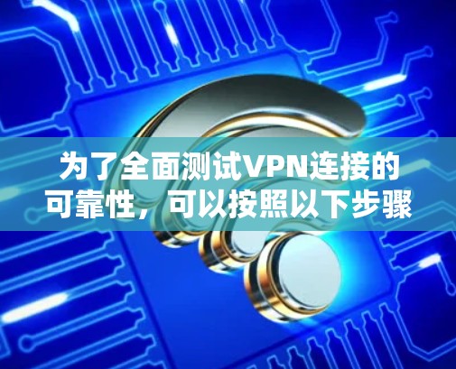 为了全面测试VPN连接的可靠性，可以按照以下步骤进行