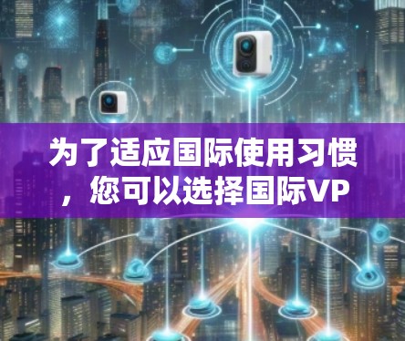 为了适应国际使用习惯，您可以选择国际VPN应用，尽管它们基于中文界面。以下是使用国际VPN的好处和操作指南