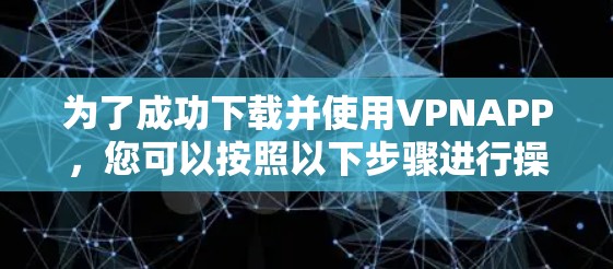 为了成功下载并使用VPNAPP，您可以按照以下步骤进行操作