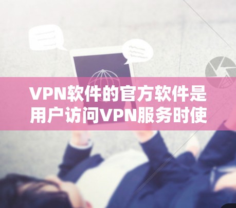 VPN软件的官方软件是用户访问VPN服务时使用的工具，分为移动应用和网页版应用两种类型。以下是对这些软件的详细描述