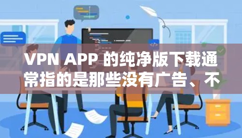 VPN APP 的纯净版下载通常指的是那些没有广告、不包含某些功能或者是最安全的版本。以下是一些推荐的纯净版VPN应用 VPN APP 的纯净版下载通常指的是那些没有广告、不包含某些功能或者是最安全的版本。以下是一些推荐的纯净版VPN应用