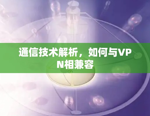 通信技术解析,如何与VPN相兼容 通信技术解析,如何与VPN相兼容