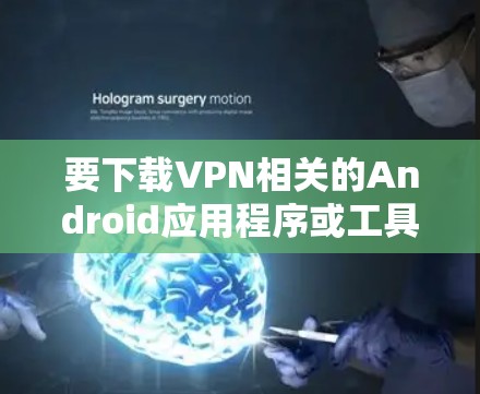 要下载VPN相关的Android应用程序或工具,您可以按照以下步骤进行操作 要下载VPN相关的Android应用程序或工具,您可以按照以下步骤进行操作