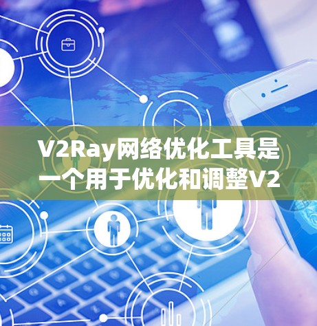 V2Ray网络优化工具是一个用于优化和调整V2Ray模型的工具，通常用于机器学习、自然语言处理等领域。以下是一个详细的指南，帮助您使用V2Ray网络优化工具