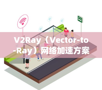 V2Ray（Vector-to-Ray）网络加速方案是一种基于射数据流的网络优化技术，旨在通过射数据流的高效传输来提升网络的整体性能。以下是对这一技术的详细分析和解释