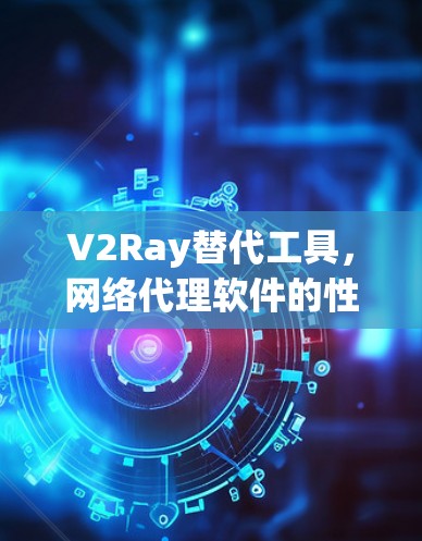 V2Ray替代工具，网络代理软件的性能与价格对比