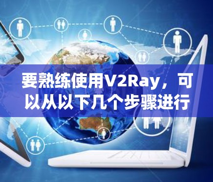要熟练使用V2Ray，可以从以下几个步骤进行