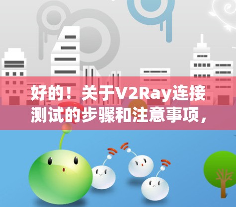 好的！关于V2Ray连接测试的步骤和注意事项，请参考以下指南