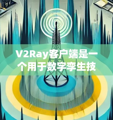 V2Ray客户端是一个用于数字孪生技术的平台，主要用于数据采集、可视化和分析。以下是详细的使用指南，帮助您逐步上手使用客户端