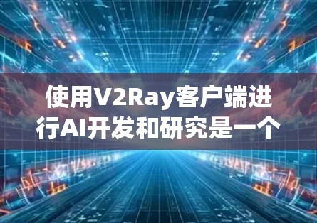 使用V2Ray客户端进行AI开发和研究是一个高效的解决方案，尤其适合需要批量训练和多种模型支持的场景。以下是逐步的使用指南，帮助您高效地使用客户端