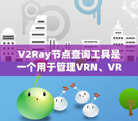 V2Ray节点查询工具是一个用于管理VRN、VRM等节点的工具，支持查询节点的基本信息和属性。以下是关于V2Ray节点查询工具的详细说明