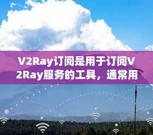 V2Ray订阅是用于订阅V2Ray服务的工具，通常用于游戏、直播、应急通信等领域。订阅配置是用户在使用V2Ray服务时需要完成的步骤，以下是配置V2Ray订阅的详细步骤