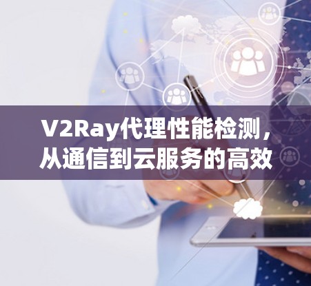 V2Ray代理性能检测，从通信到云服务的高效解决方案