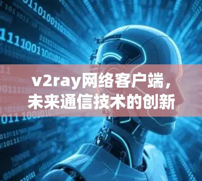 v2ray网络客户端，未来通信技术的创新与实践