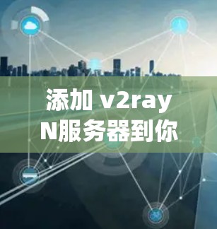 添加 v2rayN服务器到你的项目，通常需要以下步骤