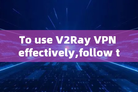 To use V2Ray VPN effectively,follow these organized steps: