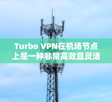 Turbo VPN在机场节点上是一种非常高效且灵活的VPN解决方案，尤其适合在机场或城市环境中使用。以下是关于Turbo VPN在机场节点上的详细信息和使用指南