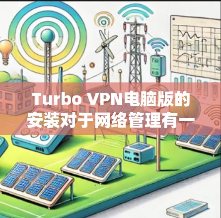 Turbo VPN电脑版的安装对于网络管理有一定的帮助，特别是对于需要复杂配置的用户。以下是一步步的安装方法，适合使用Windows系统