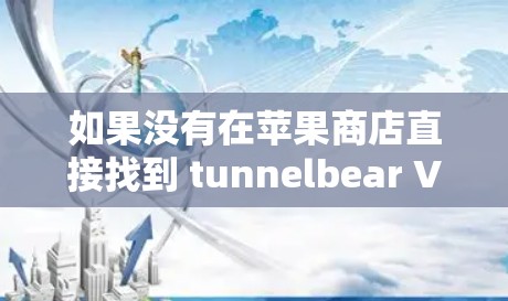 如果没有在苹果商店直接找到 tunnelbear VPN，可能需要通过购买苹果VPN服务来获取其功能。以下是获取 tunnelbear VPN 苹果版的步骤