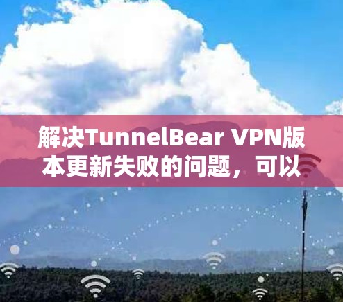 解决TunnelBear VPN版本更新失败的问题，可以按照以下步骤进行