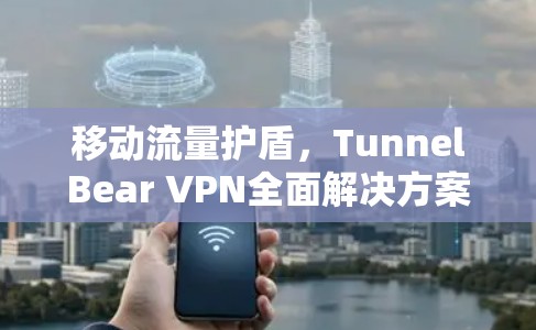 移动流量护盾，TunnelBear VPN全面解决方案