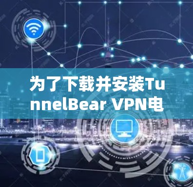 为了下载并安装TunnelBear VPN电脑软件，您可以按照以下步骤操作