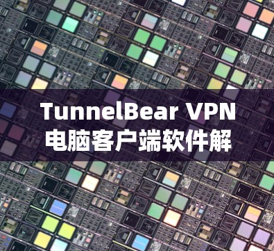 TunnelBear VPN电脑客户端软件解析与使用指南