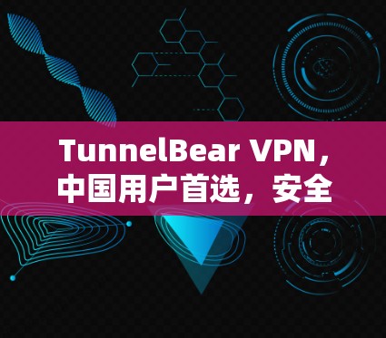 TunnelBear VPN，中国用户首选，安全可靠，提升网络体验