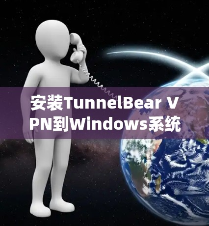 安装TunnelBear VPN到Windows系统需要遵循以下步骤
