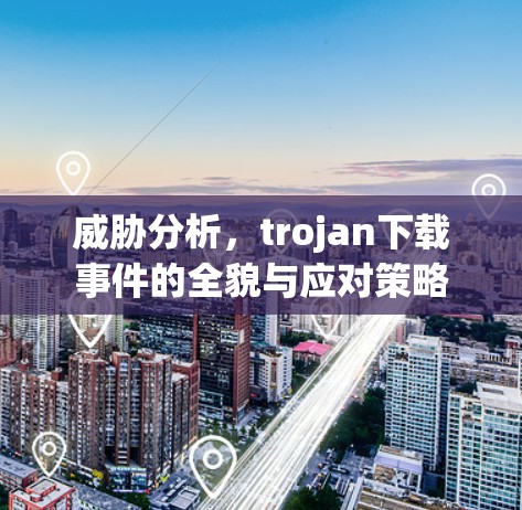 威胁分析，trojan下载事件的全貌与应对策略