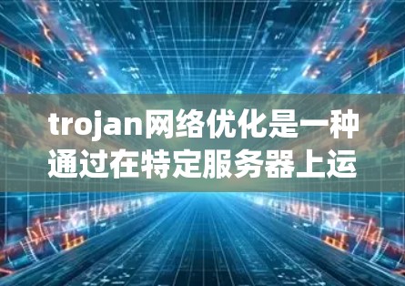 trojan网络优化是一种通过在特定服务器上运行恶意软件来攻击网络的方法，而不是直接攻击服务器本身。以下是关于 trojan网络优化的详细步骤和建议