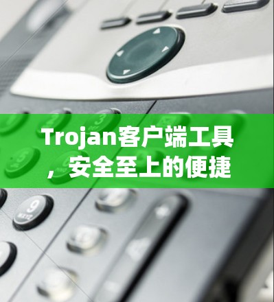 Trojan客户端工具，安全至上的便捷守护者