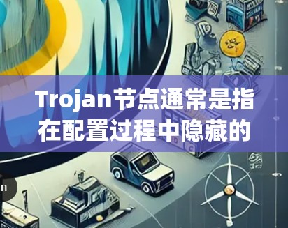 Trojan节点通常是指在配置过程中隐藏的潜在安全漏洞或威胁的节点。在配置网络设备或应用时，Trojan节点可以帮助你快速扫描和验证设备或系统是否符合安全要求，从而预防潜在的安全威胁