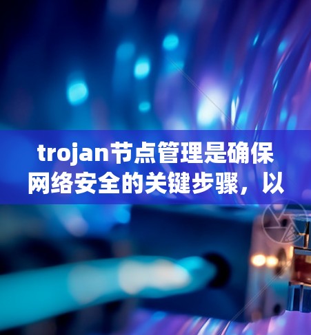 trojan节点管理是确保网络安全的关键步骤，以下是其重要性及操作方法