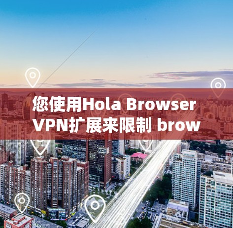 您使用Hola Browser VPN扩展来限制 browser访问，以防止被入侵的网站。以下是使用该扩展的步骤和注意事项