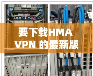 要下载HMA VPN 的最新版本，建议访问其官方网站或可靠的VPN社区。以下是一个步骤指南