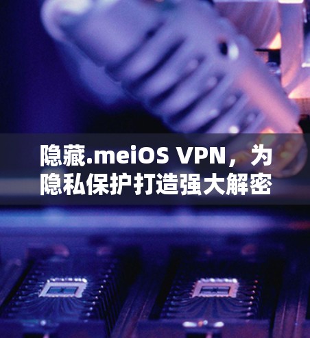 隐藏.meiOS VPN，为隐私保护打造强大解密工具