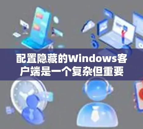配置隐藏的Windows客户端是一个复杂但重要的步骤，涉及多个步骤和工具。以下是一个详细的教程指南，帮助你顺利完成配置