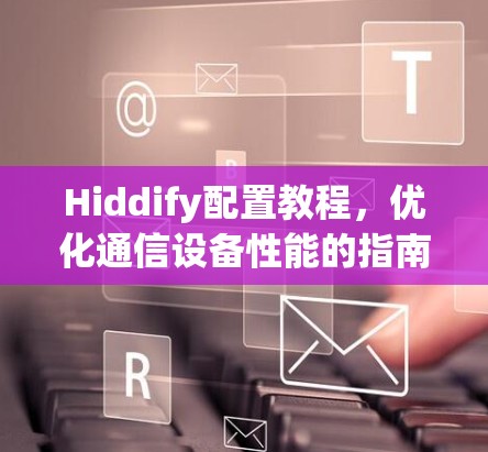 Hiddify配置教程，优化通信设备性能的指南