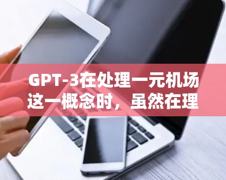 GPT-3在处理一元机场这一概念时，虽然在理论上具备一定的理解和生成能力，但在实际应用中仍存在一些局限性。以下是对其处理这一概念的详细分析