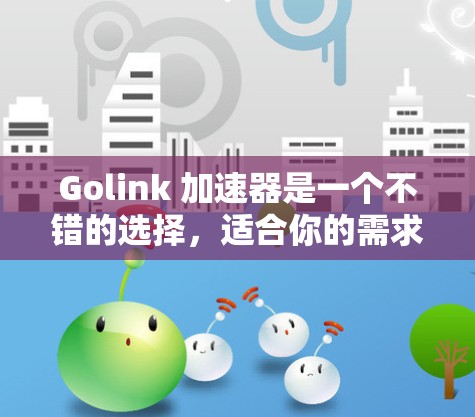 Golink 加速器是一个不错的选择，适合你的需求。以下是基于你的描述和思考的分步解决方案
